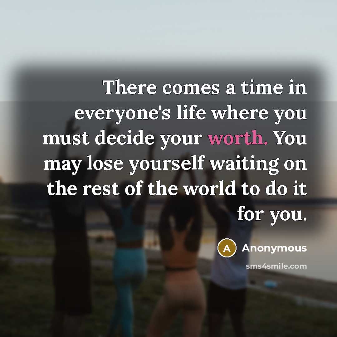 “There comes a time in everyone's life where you must decide your worth. You may lose yourself waiting on the rest of the world to do it for you.” quote by Anonymous