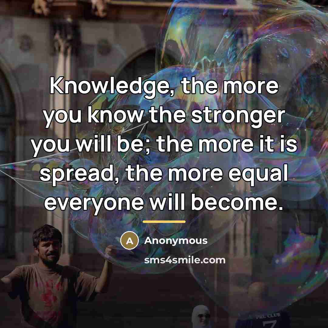 “Knowledge, the more you know the stronger you will be;…” quote by Anonymous