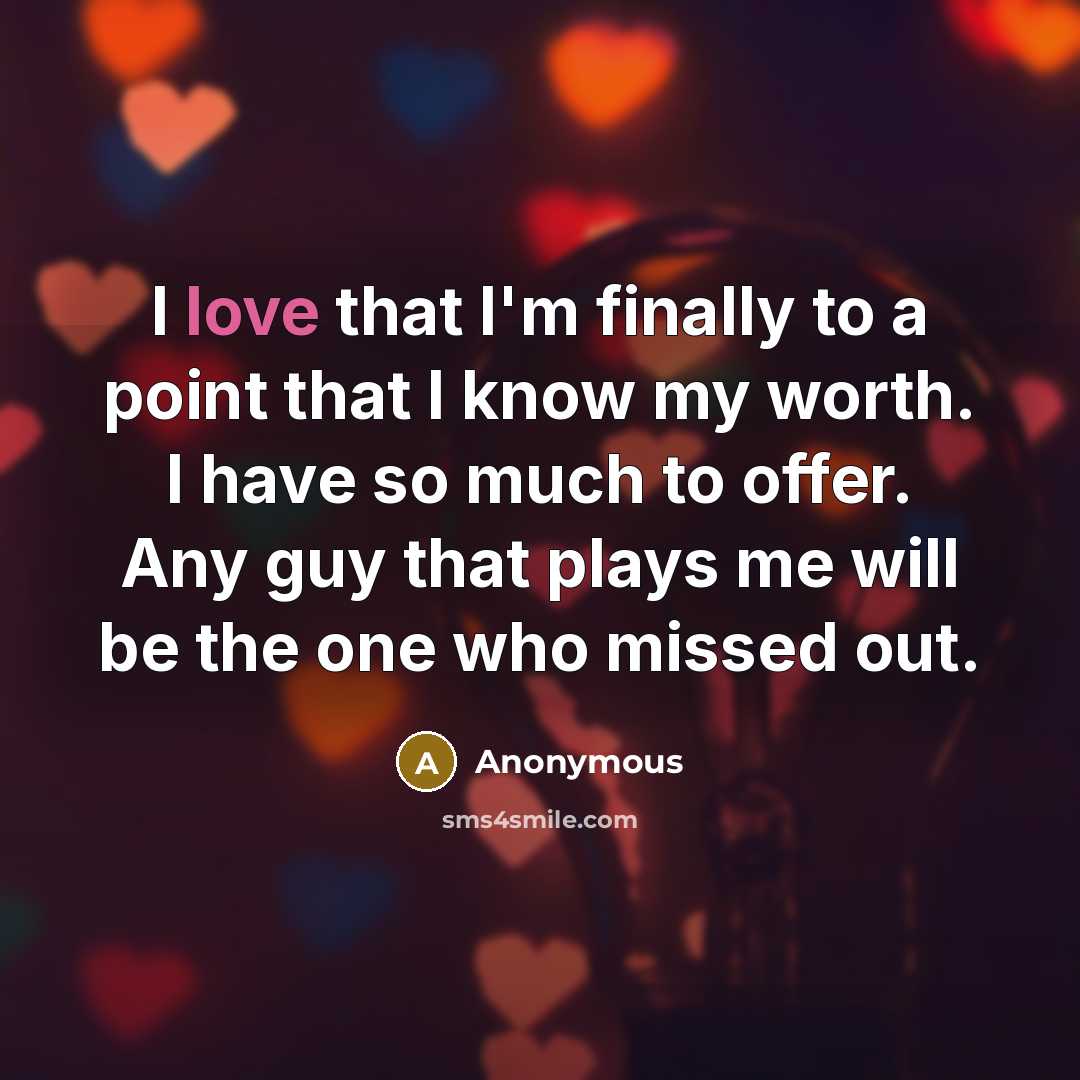 “I love that I'm finally to a point that I know my worth. I have so much to offer. Any guy that plays me will be the one who missed out.” quote by Anonymous