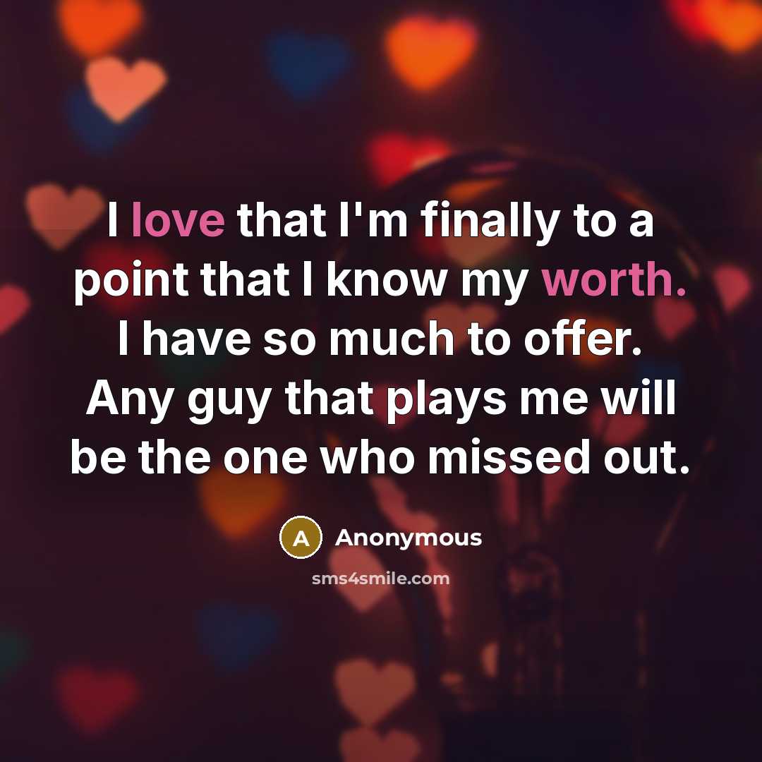 “I love that I'm finally to a point that I know my worth. I have so much to offer. Any guy that plays me will be the one who missed out.” quote by Anonymous