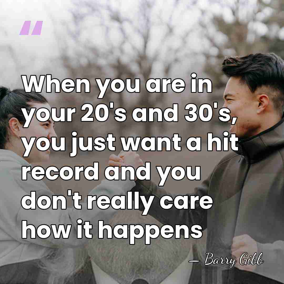 When you are in your 20's and 30's, you just want a&hellip; - Barry Gibb
