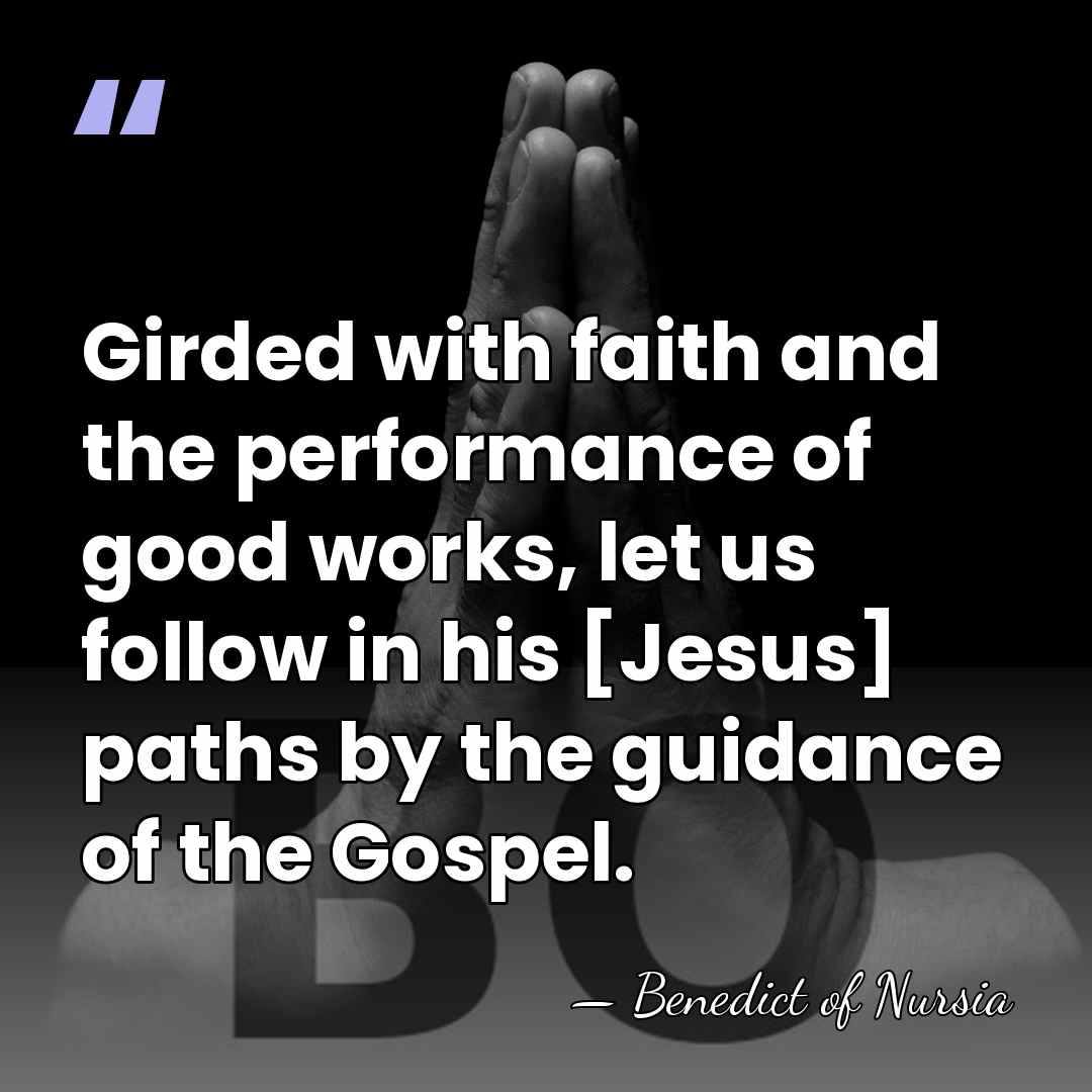 Girded with faith and the performance of good works, let us follow&hellip; - Benedict of Nursia