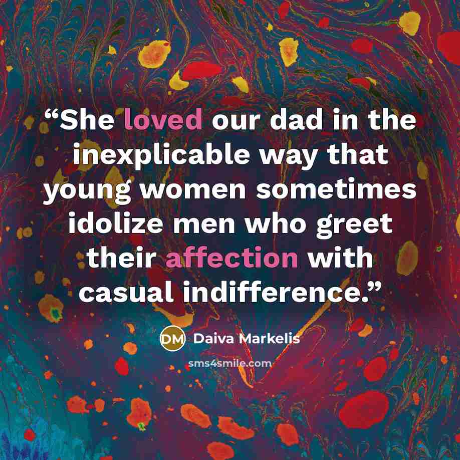 “She loved our dad in the inexplicable way that young women sometimes idolize men who greet their affection with casual indifference.” quote by Daiva Markelis