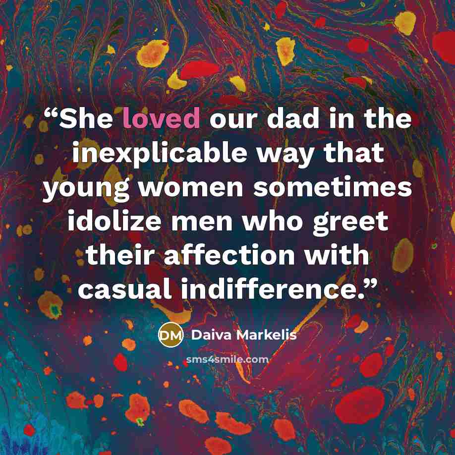 “She loved our dad in the inexplicable way that young women sometimes idolize men who greet their affection with casual indifference.” quote by Daiva Markelis