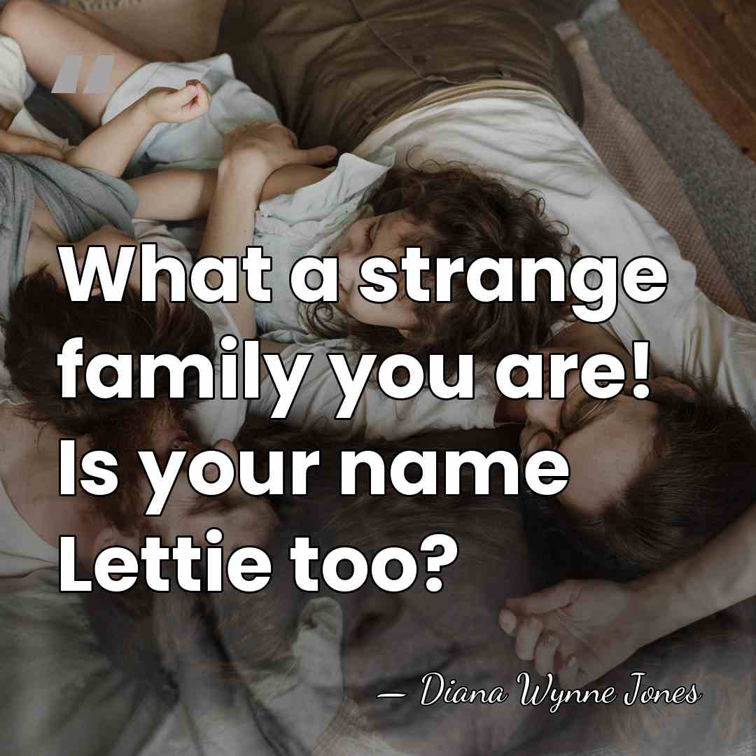 What a strange family you are! Is your name Lettie too? - Diana Wynne Jones