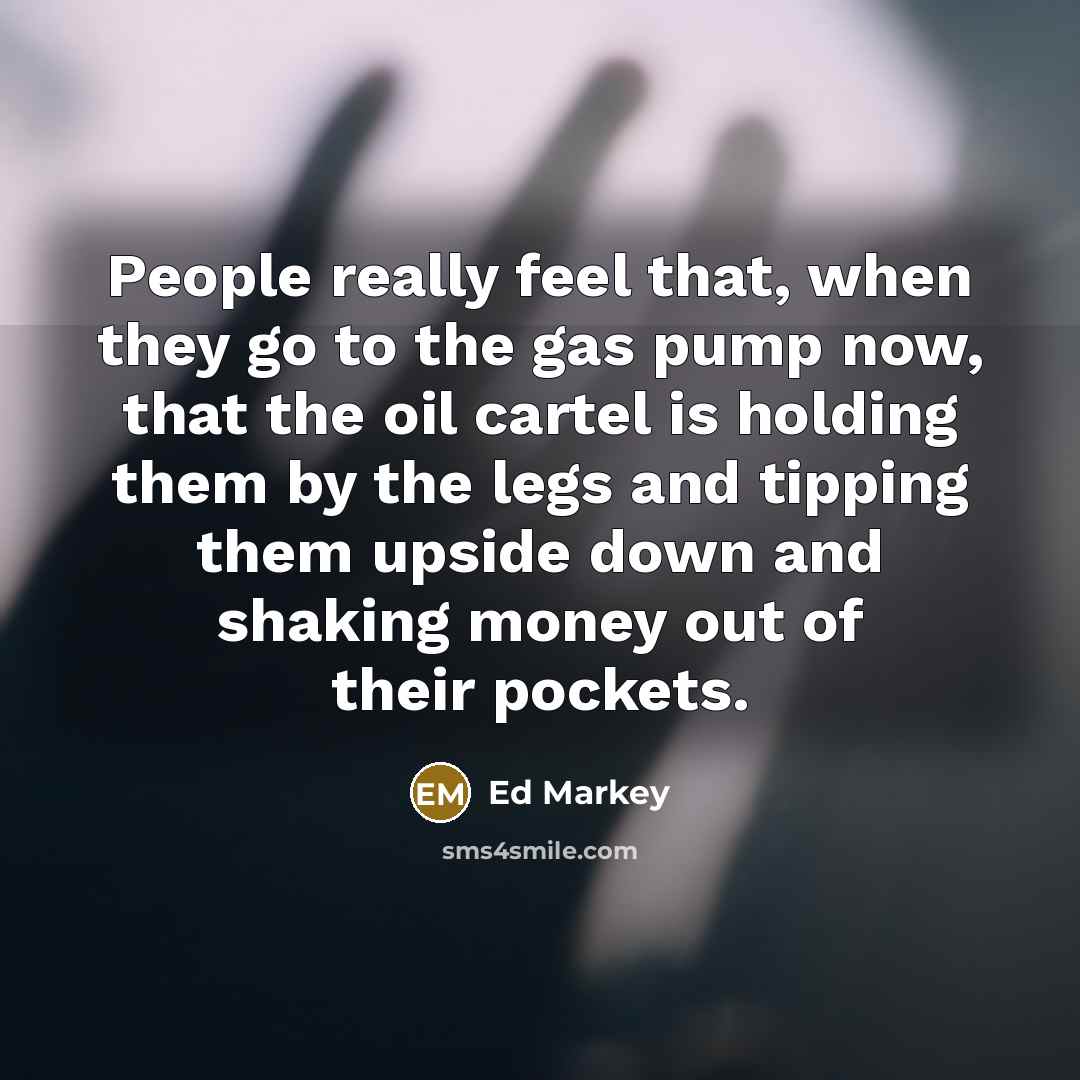 “People really feel that, when they go to the gas…” quote by Ed Markey