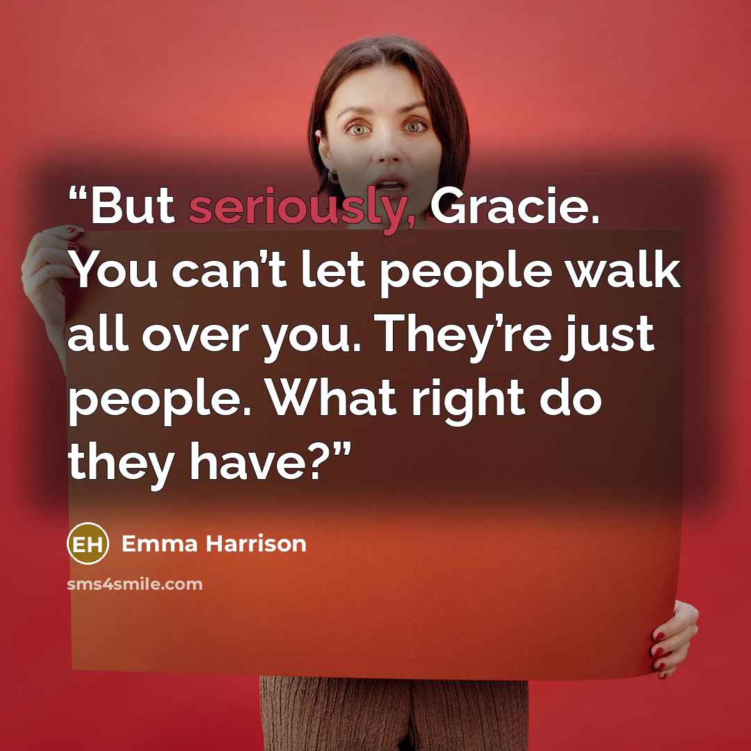 “But seriously, Gracie. You can’t let people walk all over you. They’re just people. What right do they have?” quote by Emma Harrison