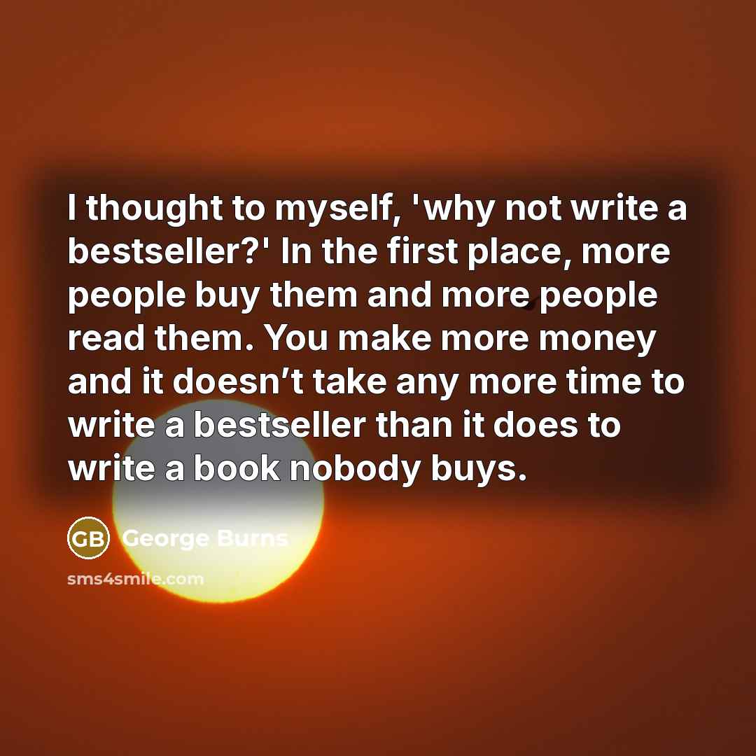 “I thought to myself, 'why not write a bestseller?' In the first place, more people buy them and more people read them. You make more money and it doesn’t take any more time to write a bestseller than it does to write a book nobody buys.” quote by George Burns