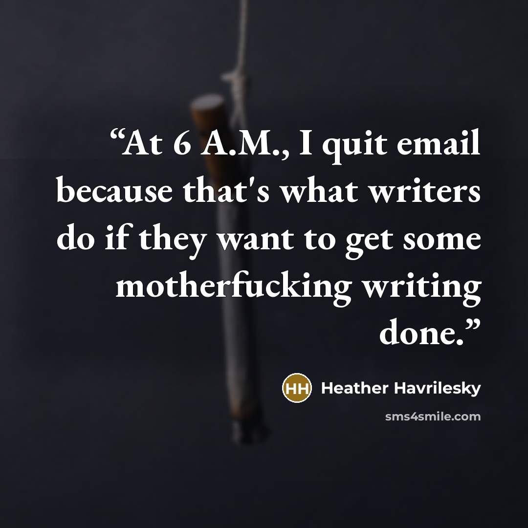 “At 6 A.M., I quit email because that's what writers do if they want to get some motherfucking writing done.” quote by Heather Havrilesky