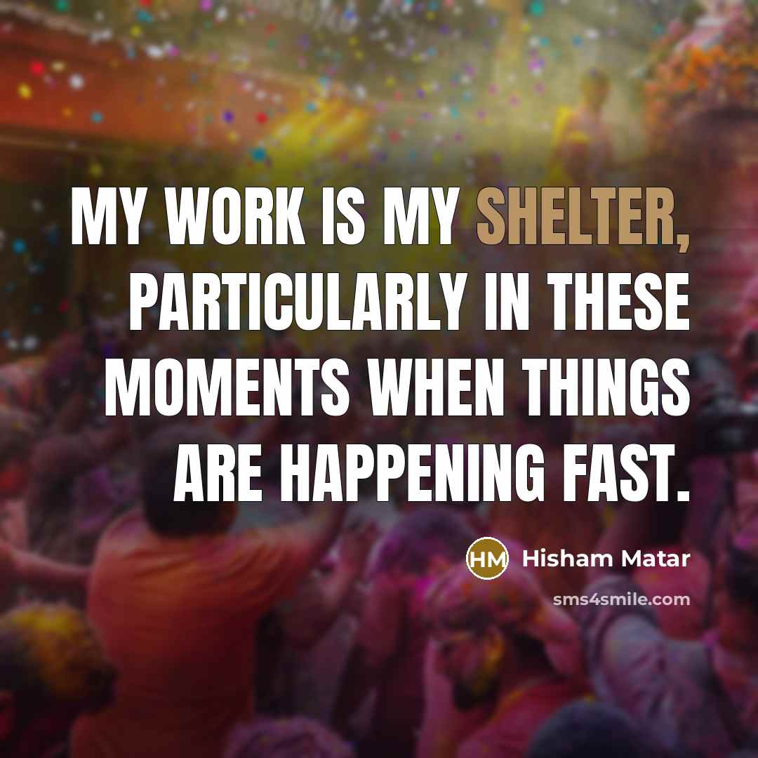 “My work is my shelter, particularly in these moments when…” quote by Hisham Matar