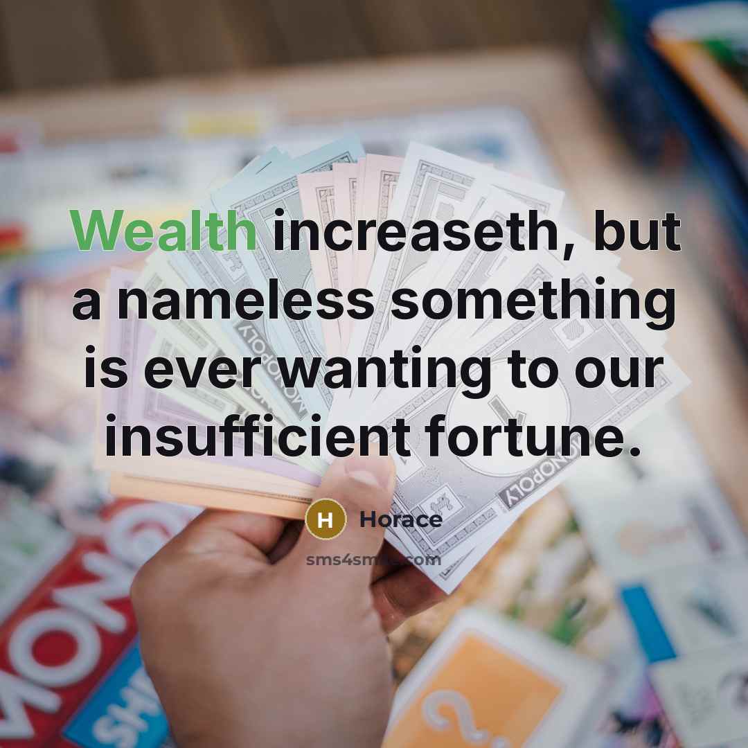 “Wealth increaseth, but a nameless something is ever wanting to…” quote by Horace