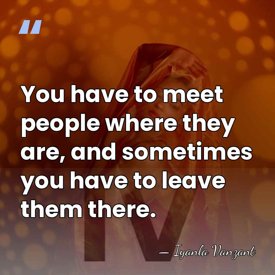 You have to meet people where they are, and sometimes you have&hellip; - Iyanla Vanzant