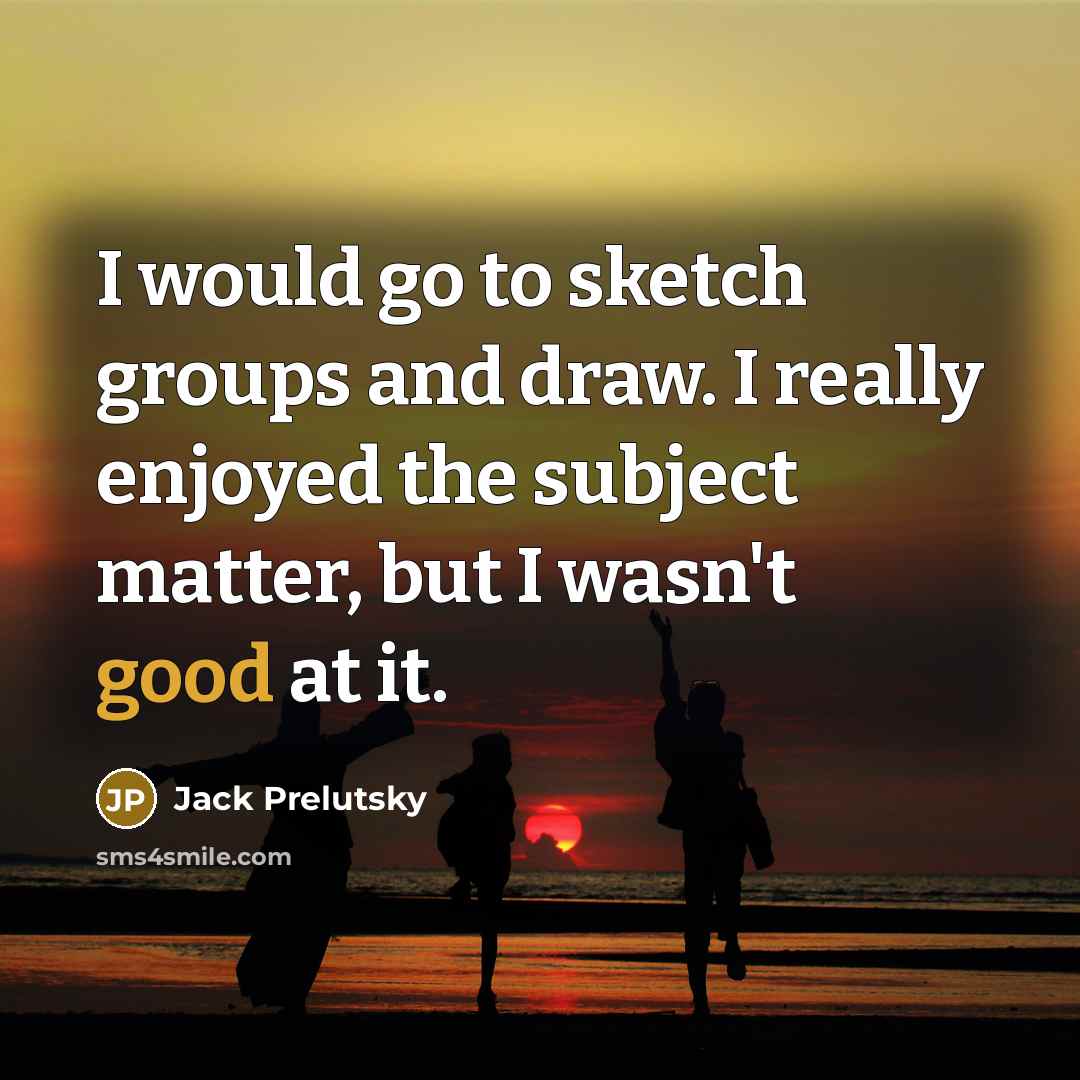 “I would go to sketch groups and draw. I really…” quote by Jack Prelutsky