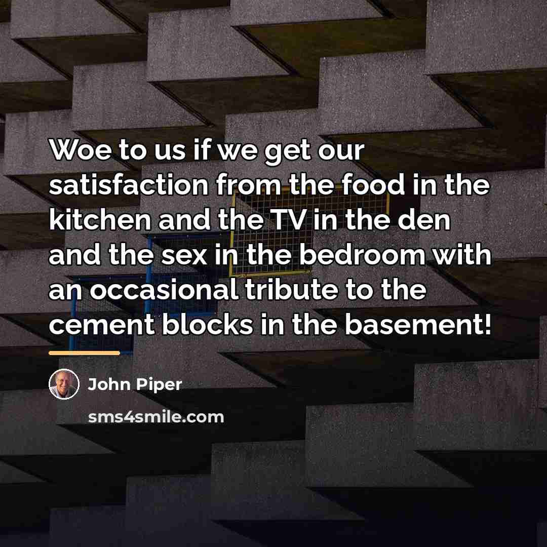 “Woe to us if we get our satisfaction from the…” quote by John Piper