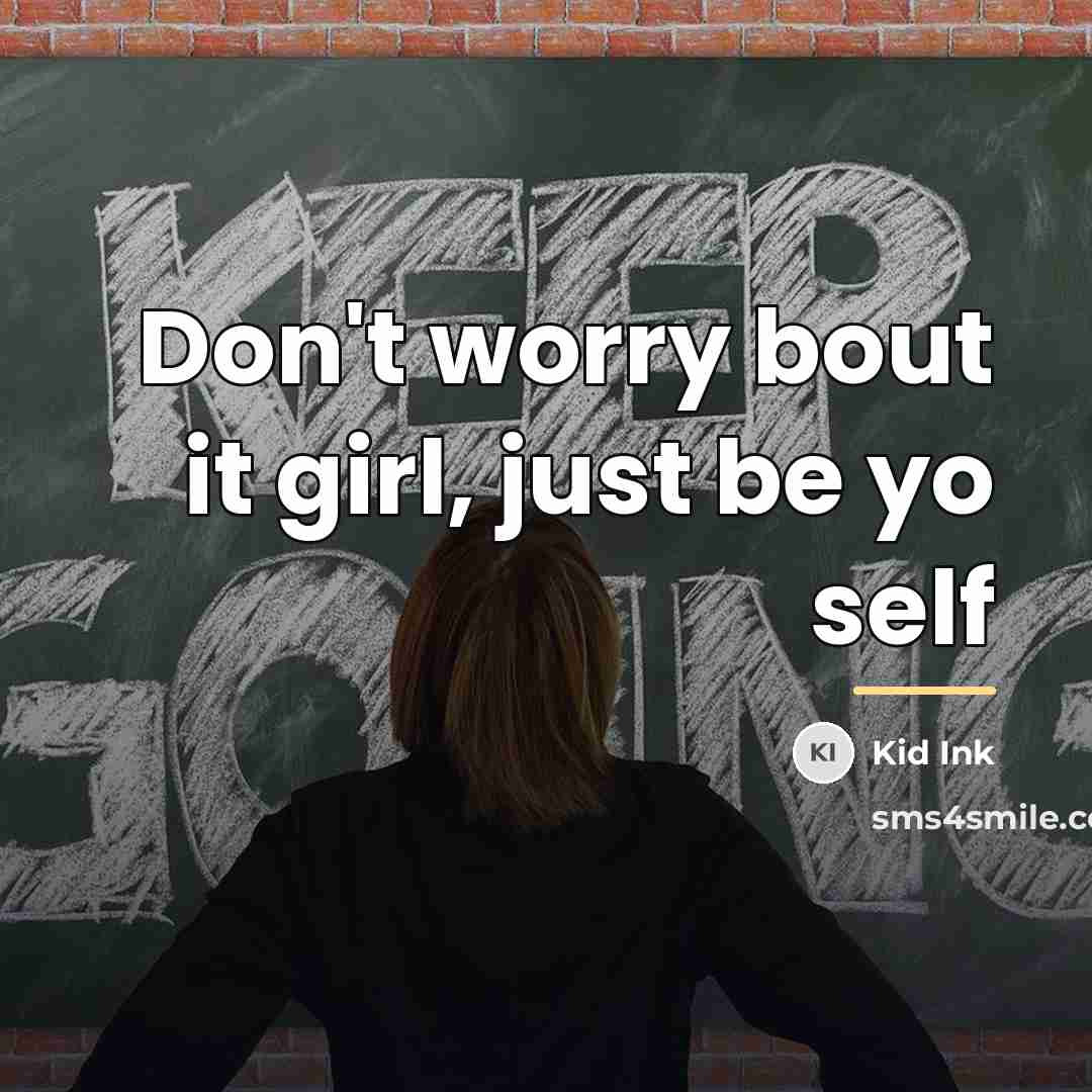 “Don't worry bout it girl, just be yo self…” quote by Kid Ink