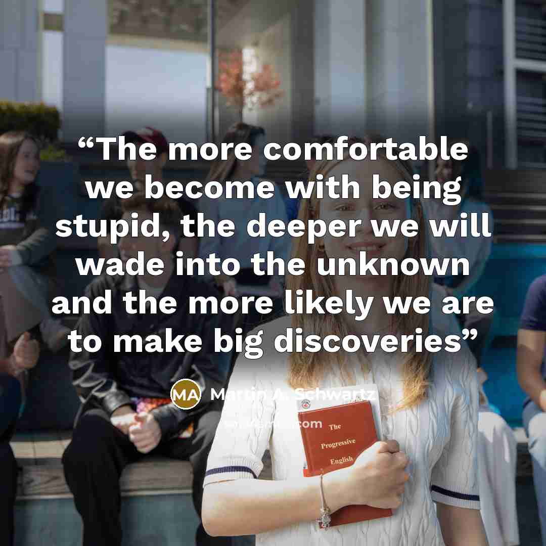 “The more comfortable we become with being stupid, the deeper we will wade into the unknown and the more likely we are to make big discoveries” quote by Martin A. Schwartz