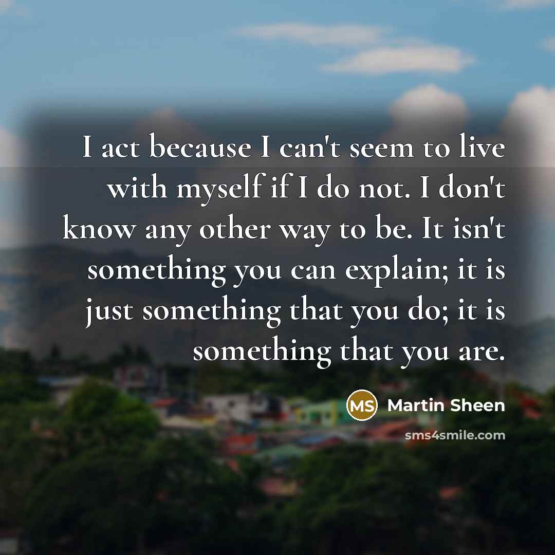 “I act because I can't seem to live with myself…” quote by Martin Sheen