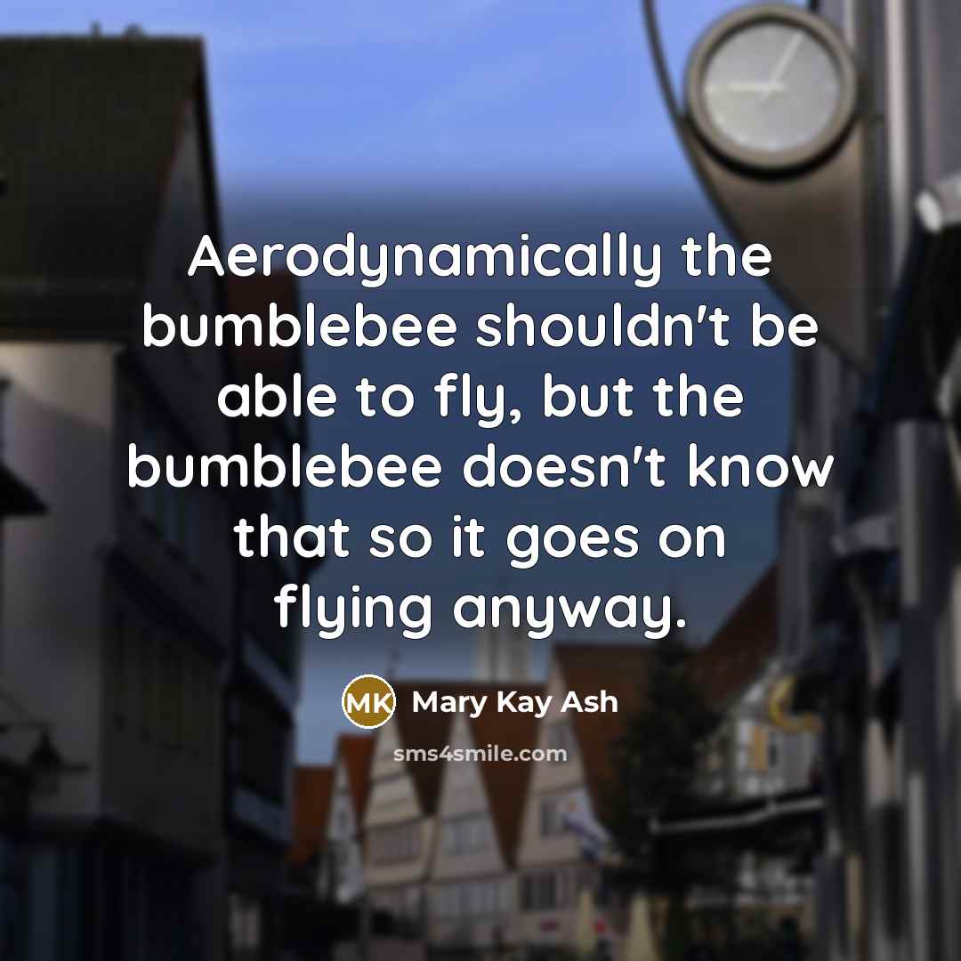 “Aerodynamically the bumblebee shouldn't be able to fly, but the…” quote by Mary Kay Ash