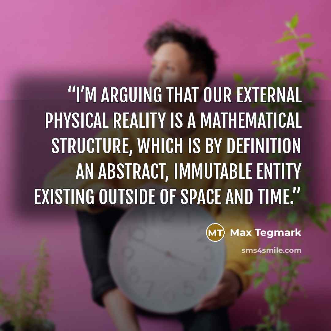 “I’m arguing that our external physical reality is a mathematical structure, which is by definition an abstract, immutable entity existing outside of space and time.” quote by Max Tegmark