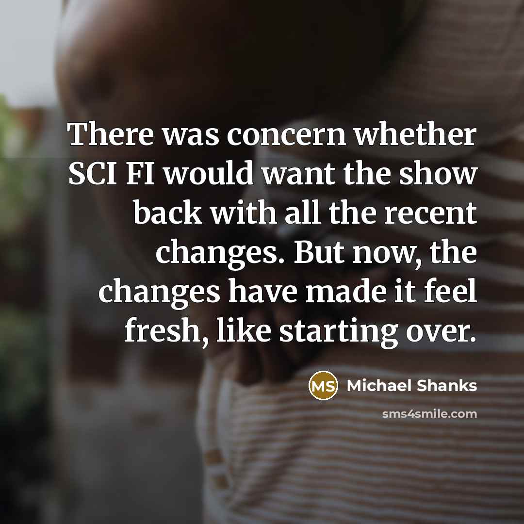 “There was concern whether SCI FI would want the show back with all the recent changes. But now, the changes have made it feel fresh, like starting over.” quote by Michael Shanks