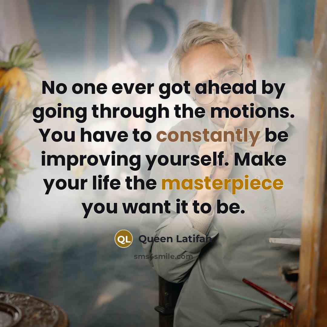 “No one ever got ahead by going through the motions. You have to constantly be improving yourself. Make your life the masterpiece you want it to be.” quote by Queen Latifah