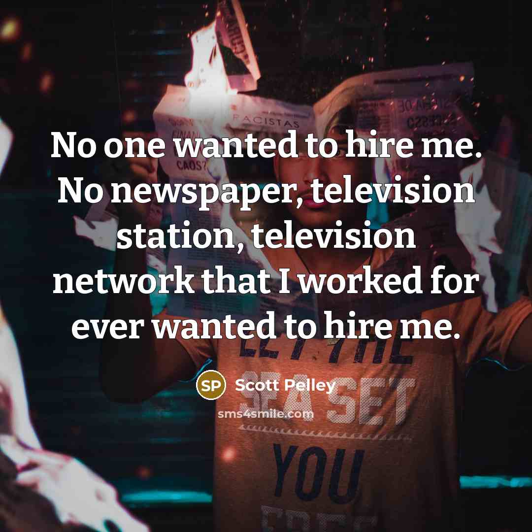 “No one wanted to hire me. No newspaper, television station,…” quote by Scott Pelley