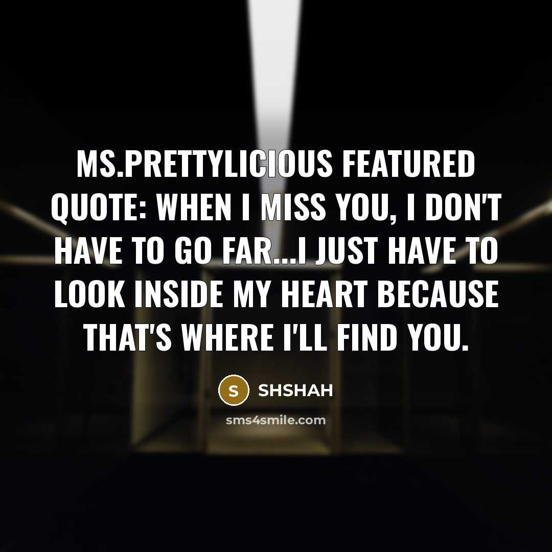“Ms.PrettyLicious Featured Quote: When I miss you, I don't have to go far...I just have to look inside my heart because that's where I'll find you.” quote by SHSHAH