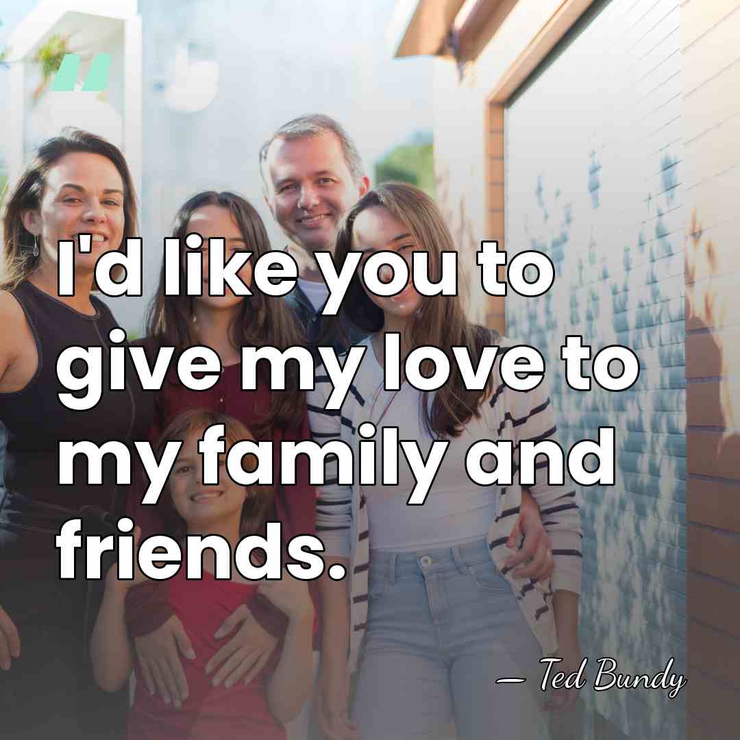 I'd like you to give my love to my family and friends. - Ted Bundy