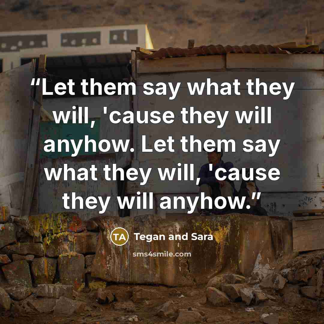 “Let them say what they will, 'cause they will anyhow. Let them say what they will, 'cause they will anyhow.” quote by Tegan and Sara