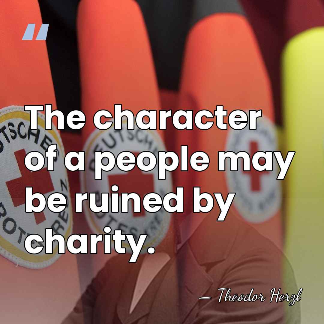The character of a people may be ruined by charity. - Theodor Herzl