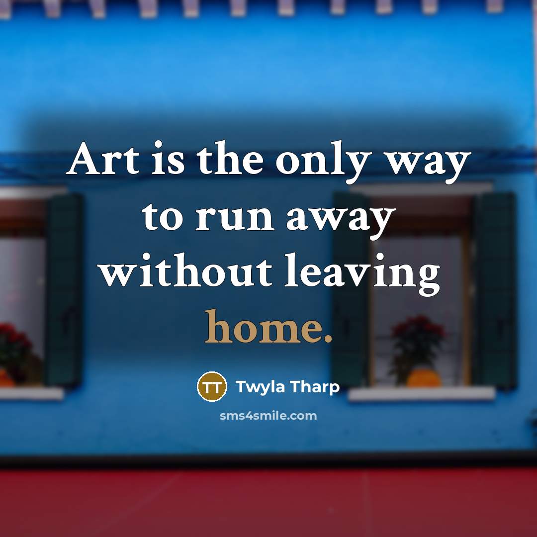 “Art is the only way to run away without leaving…” quote by Twyla Tharp