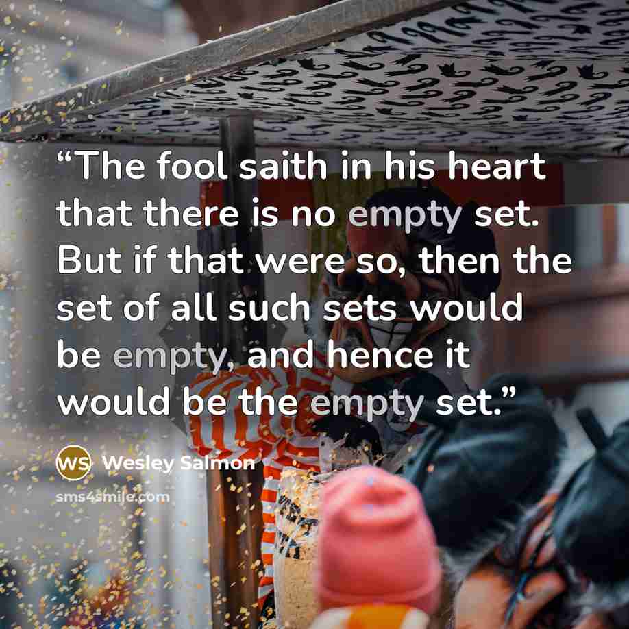 “The fool saith in his heart that there is no empty set. But if that were so, then the set of all such sets would be empty, and hence it would be the empty set.” quote by Wesley Salmon