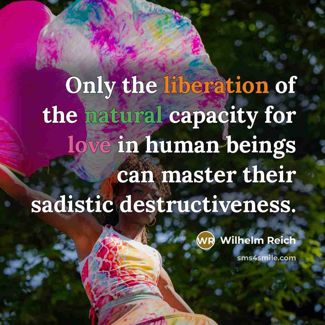 “Only the liberation of the natural capacity for love in human beings can master their sadistic destructiveness.” quote by Wilhelm Reich