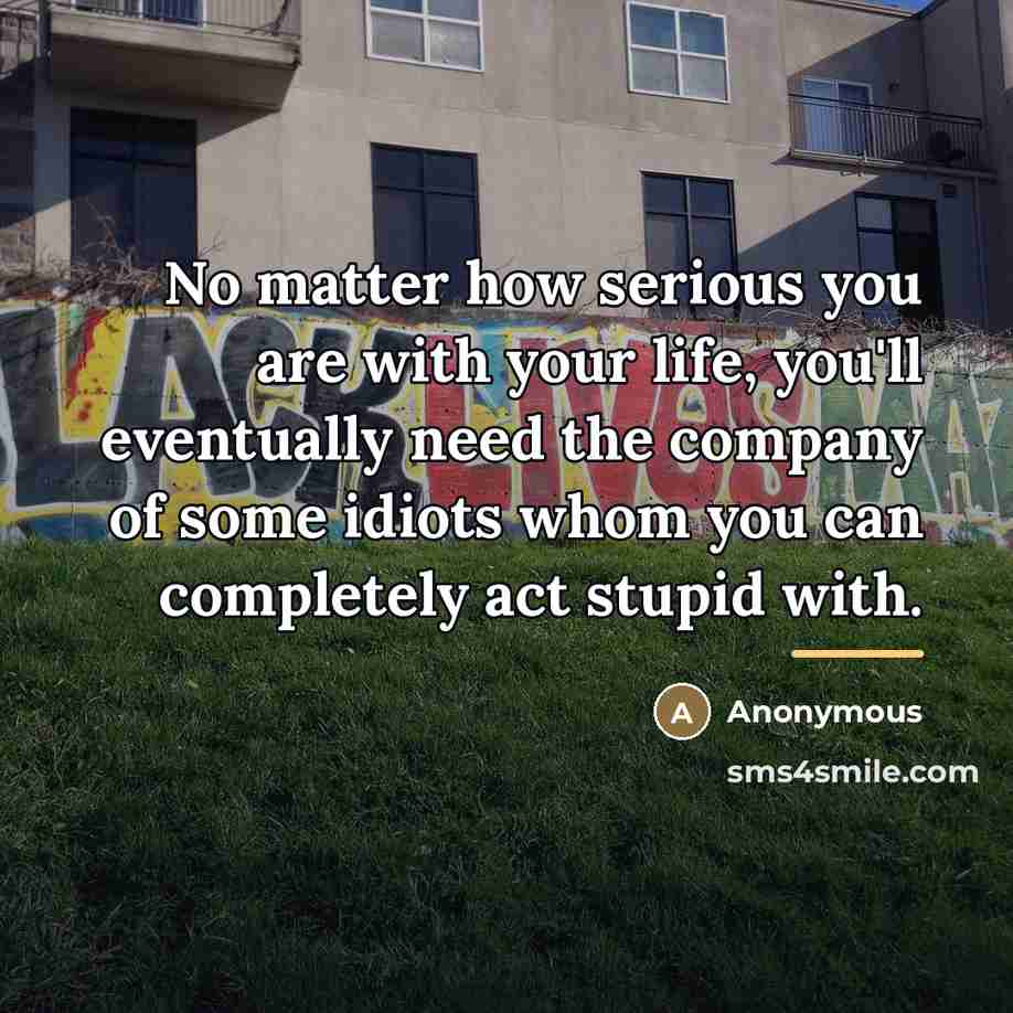“No matter how serious you are with your life, you'll…” quote by Anonymous