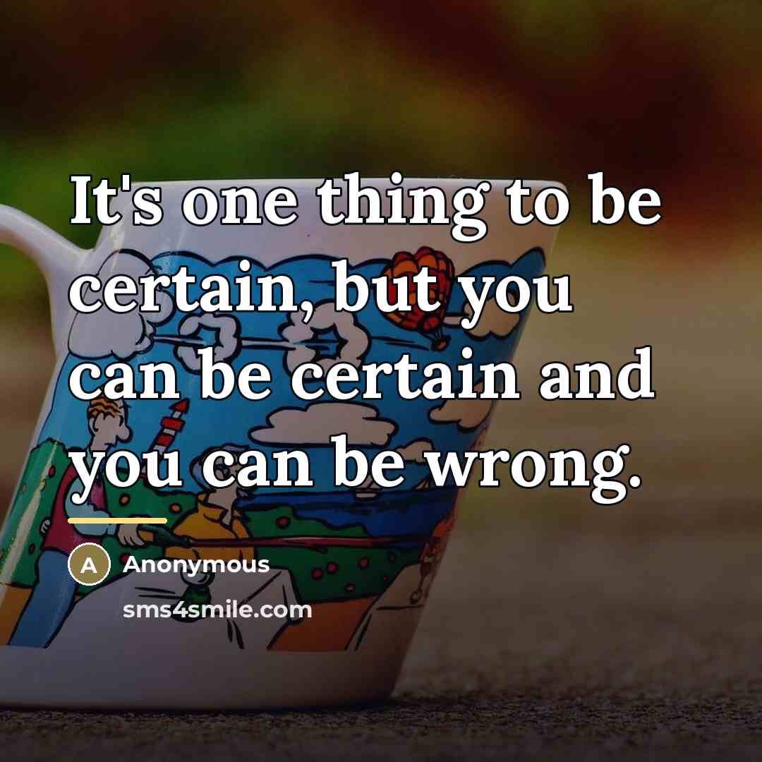 “It's one thing to be certain, but you can be…” quote by Anonymous