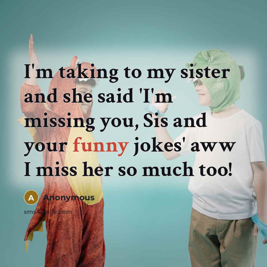 “I'm taking to my sister and she said 'I'm missing you, Sis and your funny jokes' aww I miss her so much too!” quote by Anonymous