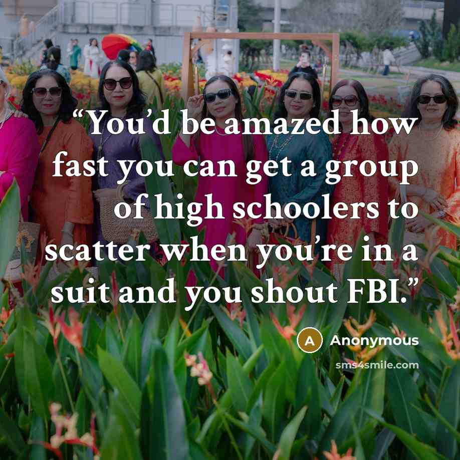 “You’d be amazed how fast you can get a group of high schoolers to scatter when you’re in a suit and you shout FBI.” quote by Anonymous