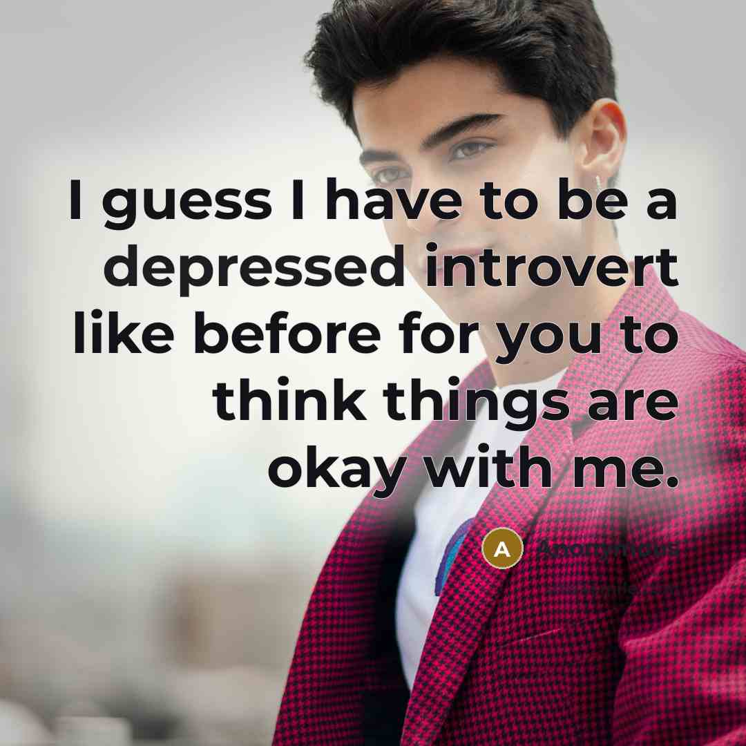 “I guess I have to be a depressed introvert like before for you to think things are okay with me.” quote by Anonymous