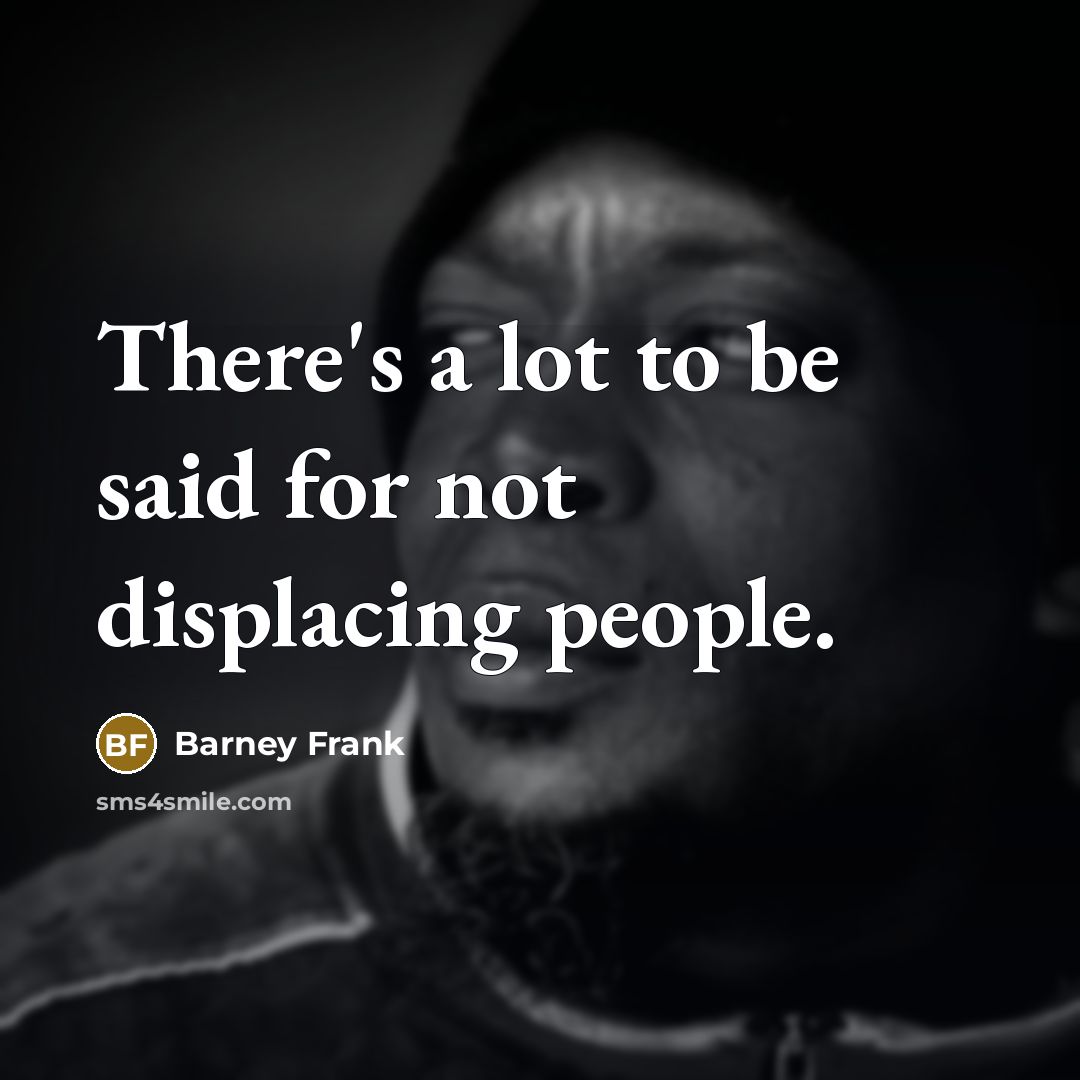 “There's a lot to be said for not displacing people.…” quote by Barney Frank
