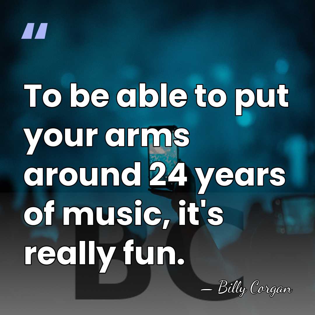 To be able to put your arms around 24 years of music,&hellip; - Billy Corgan
