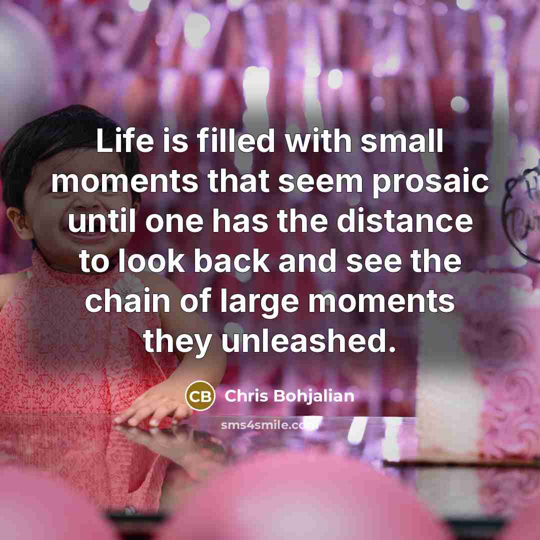“Life is filled with small moments that seem prosaic until…” quote by Chris Bohjalian