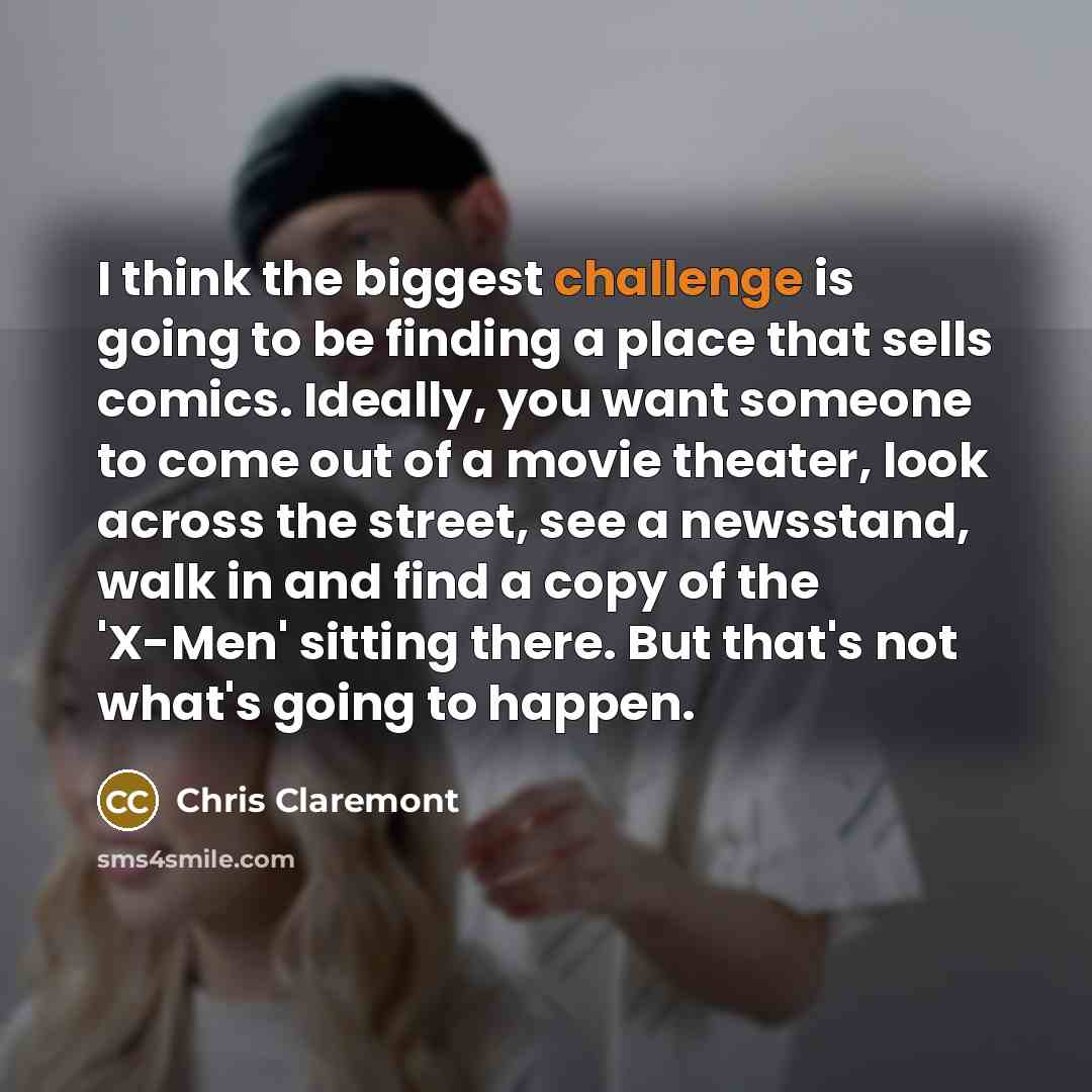 “I think the biggest challenge is going to be finding a place that sells comics. Ideally, you want someone to come out of a movie theater, look across the street, see a newsstand, walk in and find a copy of the 'X-Men' sitting there. But that's not what's going to happen.” quote by Chris Claremont