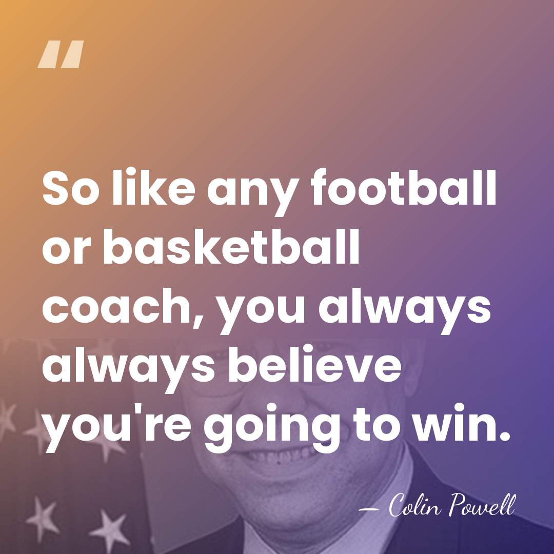 So like any football or basketball coach, you always always believe you're&hellip; - Colin Powell