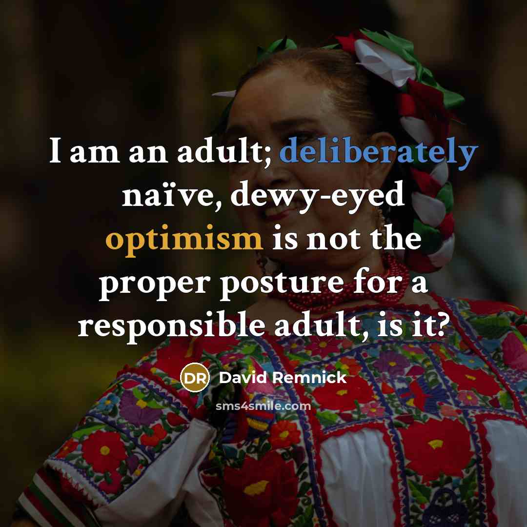 “I am an adult; deliberately naïve, dewy-eyed optimism is not…” quote by David Remnick
