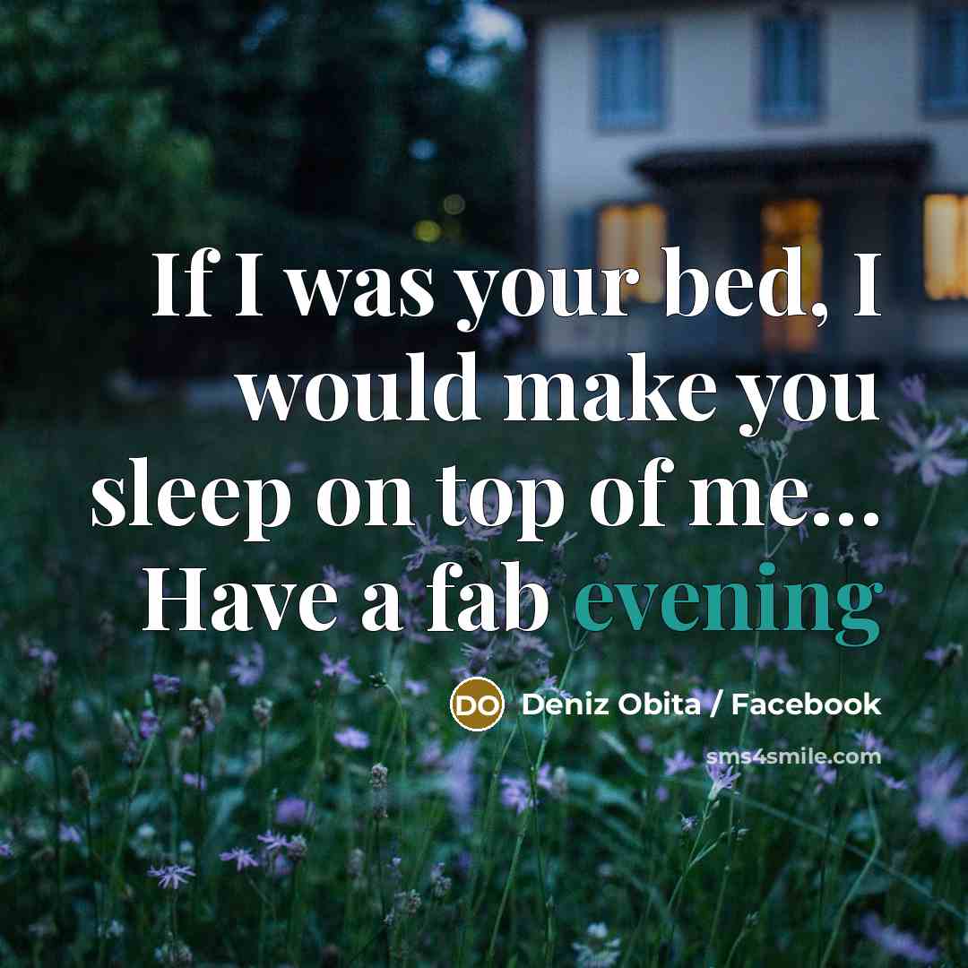 “If I was your bed, I would make you sleep on top of me… Have a fab evening” quote by Deniz Obita / Facebook