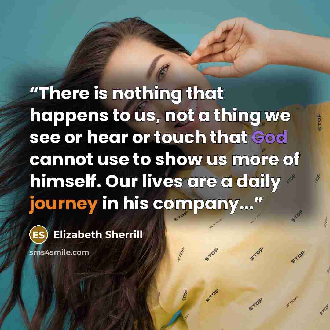 “There is nothing that happens to us, not a thing we see or hear or touch that God cannot use to show us more of himself. Our lives are a daily journey in his company...” quote by Elizabeth Sherrill