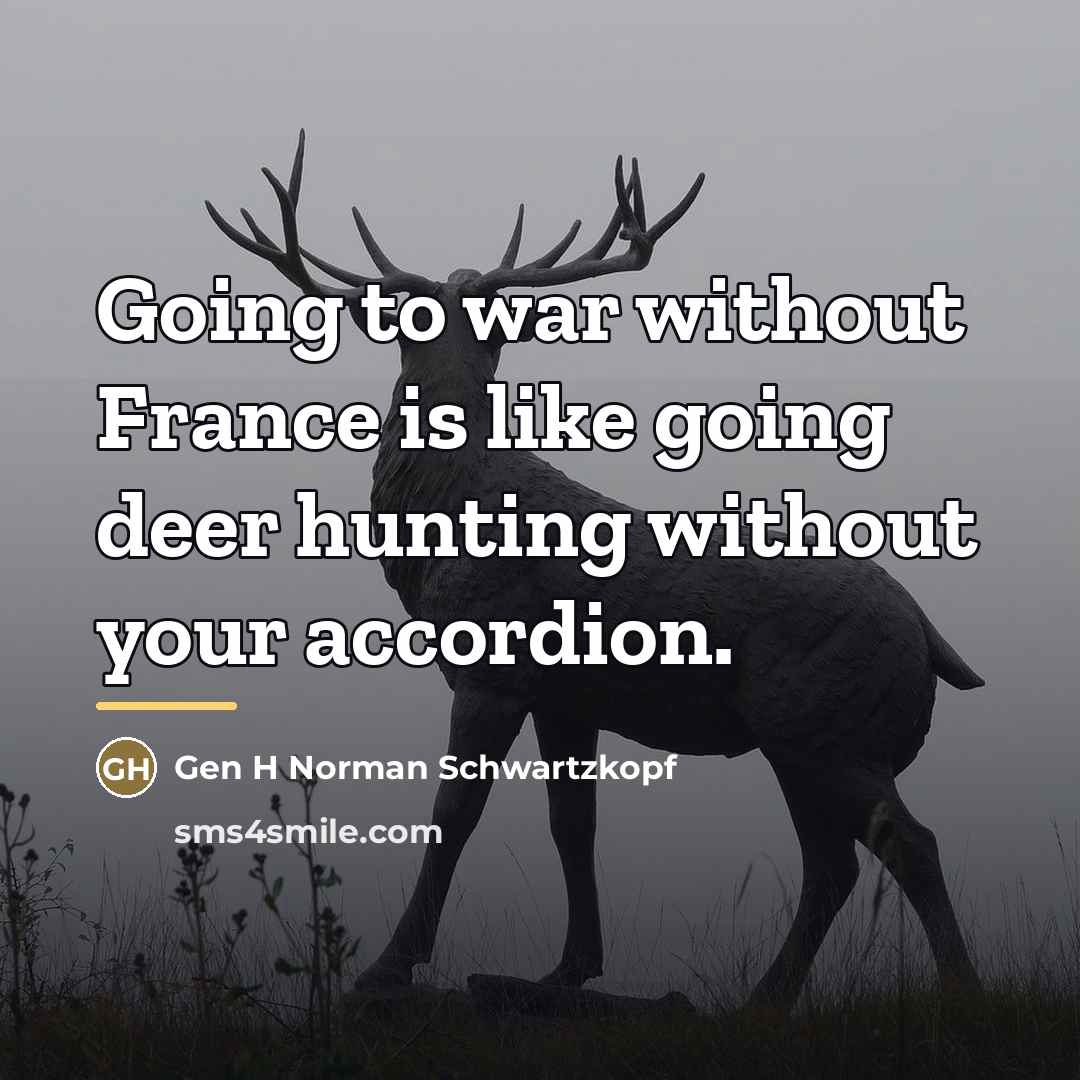 “Going to war without France is like going deer hunting…” quote by Gen H Norman Schwartzkopf