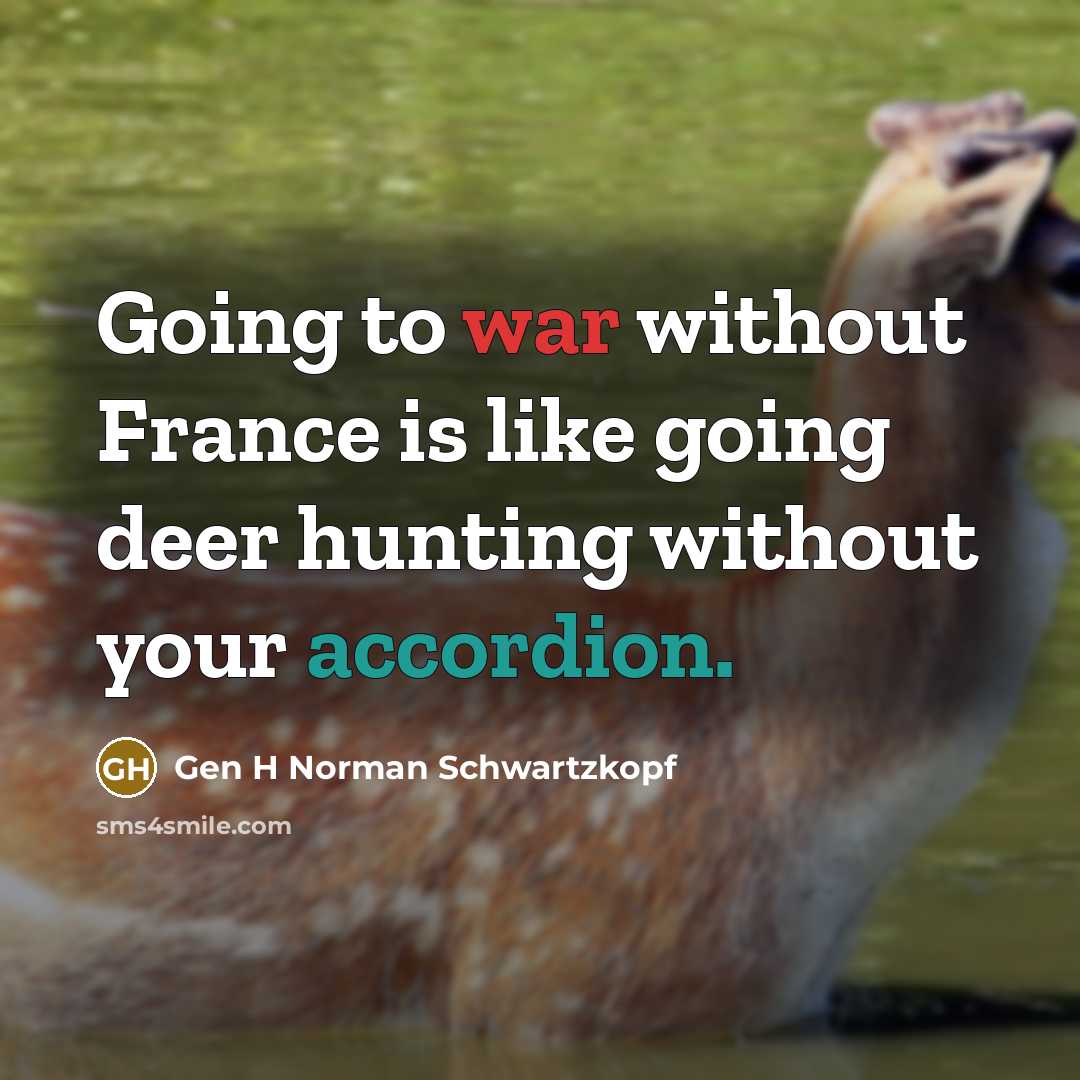 “Going to war without France is like going deer hunting without your accordion.” quote by Gen H Norman Schwartzkopf