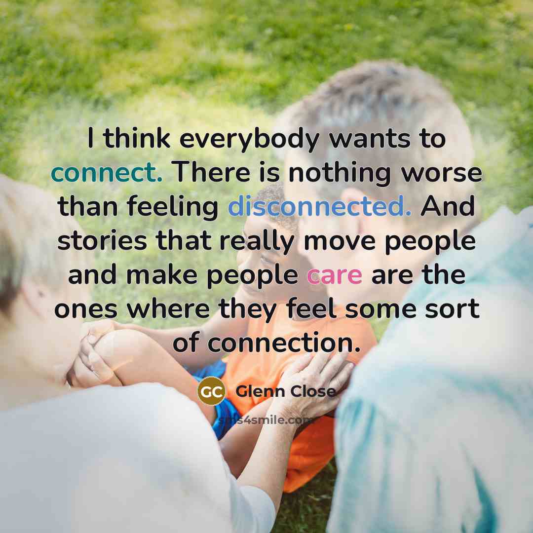 “I think everybody wants to connect. There is nothing worse…” quote by Glenn Close