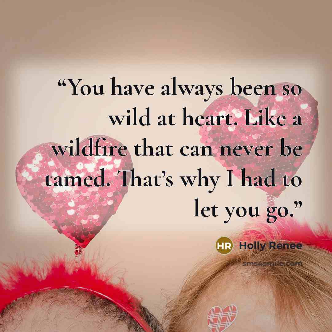 “You have always been so wild at heart. Like a wildfire that can never be tamed. That’s why I had to let you go.” quote by Holly Renee